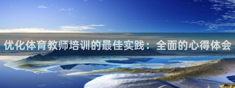 尊龙凯时返现：优化体育教师培训的最佳实践：全面的心得