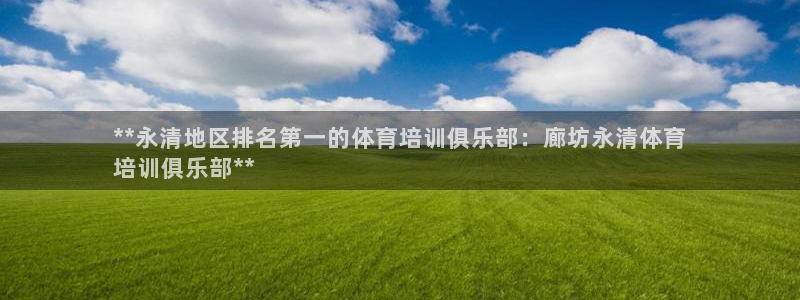 尊龙凯时ag旗舰厅官网客服：**永清地区排名第一的体