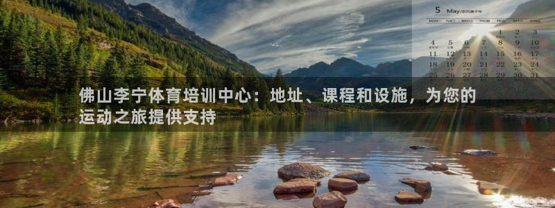 尊龙凯时正规吗：佛山李宁体育培训中心：地址、课程和设