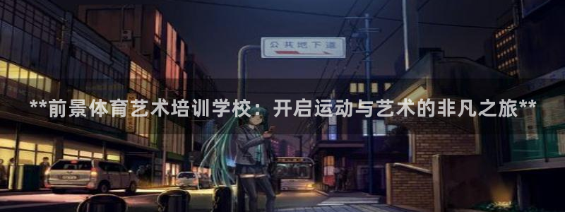 尊龙官网：**前景体育艺术培训学校：开启运动与艺术的
