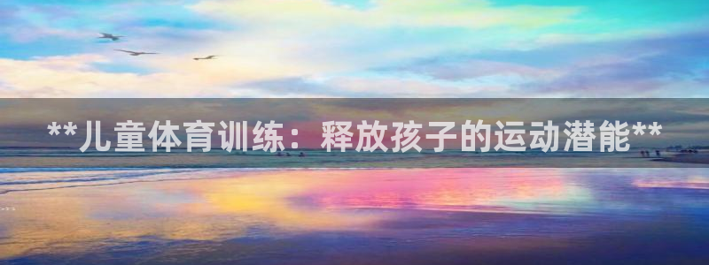 尊龙凯时推荐人：**儿童体育训练：释放孩子的运动潜能