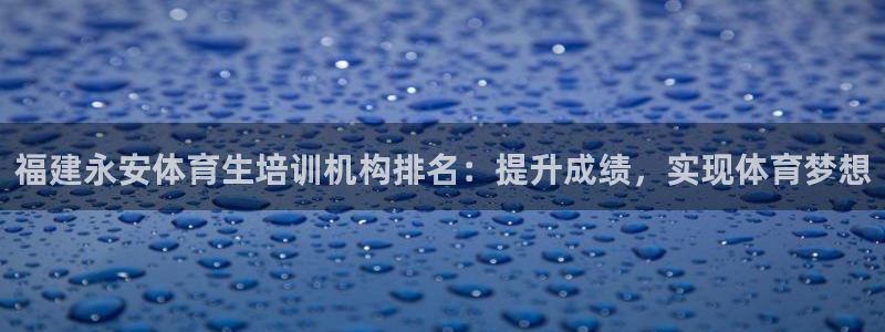 尊龙z6：福建永安体育生培训机构排名：提升成绩，实现