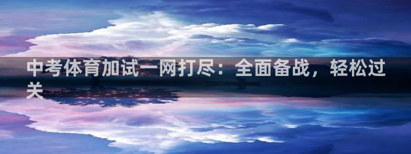 尊龙凯时网页版：中考体育加试一网打尽：全面备战，轻松