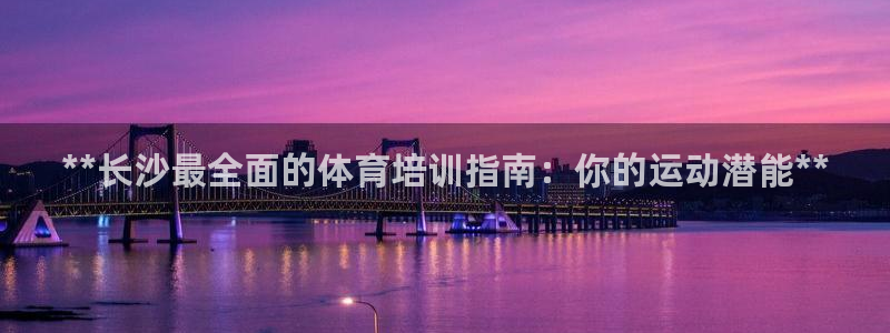 z6尊龙官方网站：**长沙最全面的体育培训指南：你的