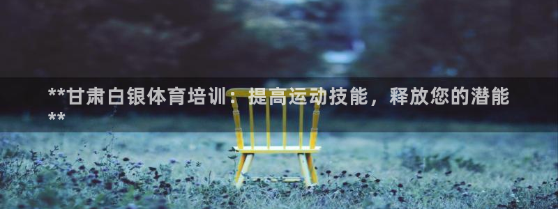 尊龙凯时人生就是搏官方网站：**甘肃白银体育培训：提