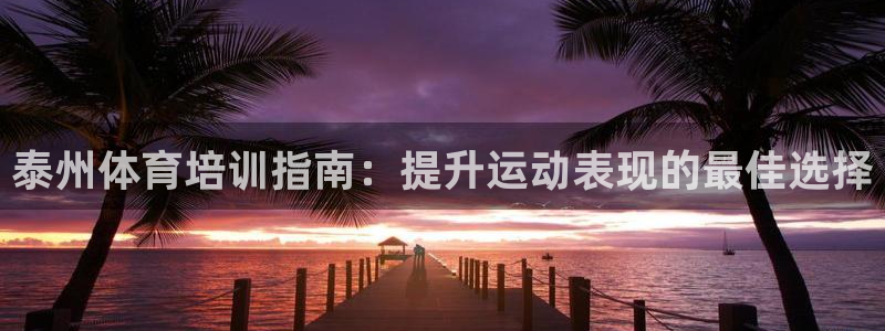 尊龙是什么软件：泰州体育培训指南：提升运动表现的最佳