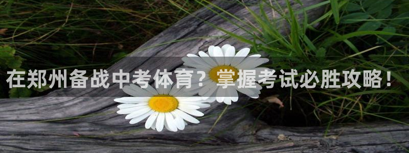 尊龙游戏官网游戏特色：在郑州备战中考体育？掌握考试必