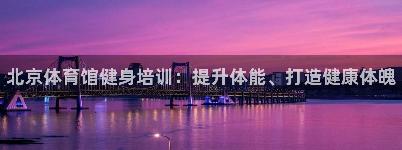 尊龙品牌怎么样：北京体育馆健身培训：提升体能、打造健
