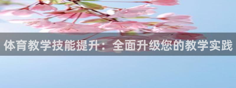 尊龙手机版：体育教学技能提升：全面升级您的教学实践