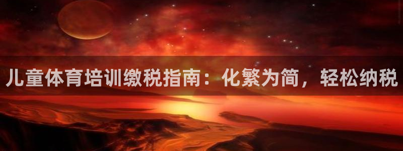 尊龙t600怎么样：儿童体育培训缴税指南：化繁为简，