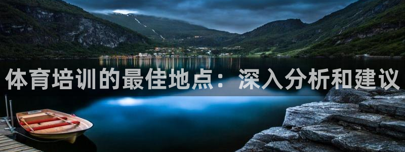 尊龙凯时客服：体育培训的最佳地点：深入分析和建议