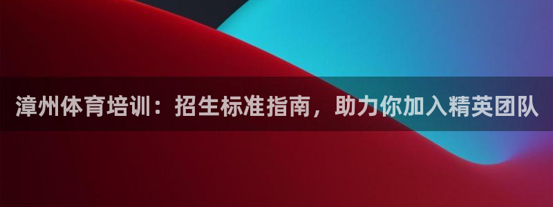 z6尊龙官网平台下载：漳州体育培训：招生标准指南，助