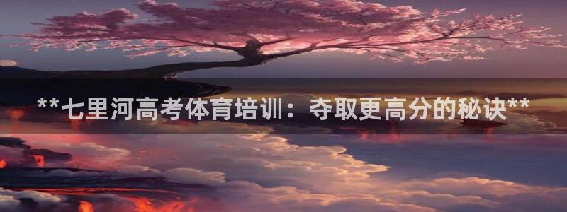 尊龙新版app：**七里河高考体育培训：夺取更高分的