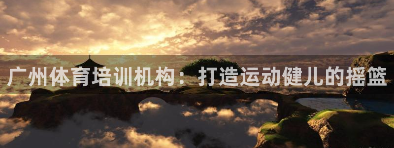 尊龙官网手：广州体育培训机构：打造运动健儿的摇篮