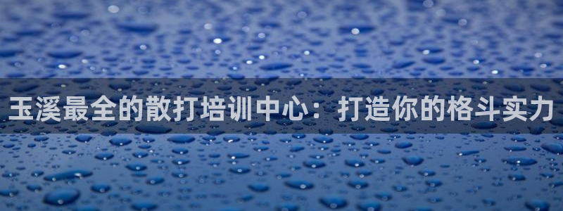 尊龙人生就是博送38：玉溪最全的散打培训中心：打造你