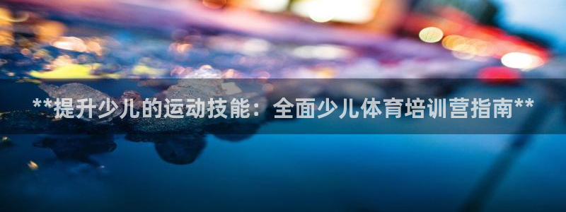 尊龙app官网登录：**提升少儿的运动技能：全面少儿