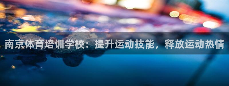 尊龙官方app下载：南京体育培训学校：提升运动技能，