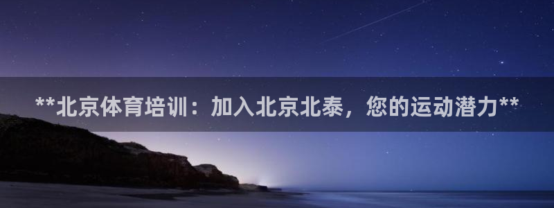 尊龙凯时始人生就是博：**北京体育培训：加入北京北泰