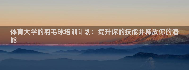 尊龙app|首选agdaohang：体育大学的羽毛球培训计划