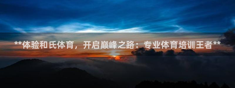 凯时是AG优质运营商：**体验和氏体育，开启巅峰之路