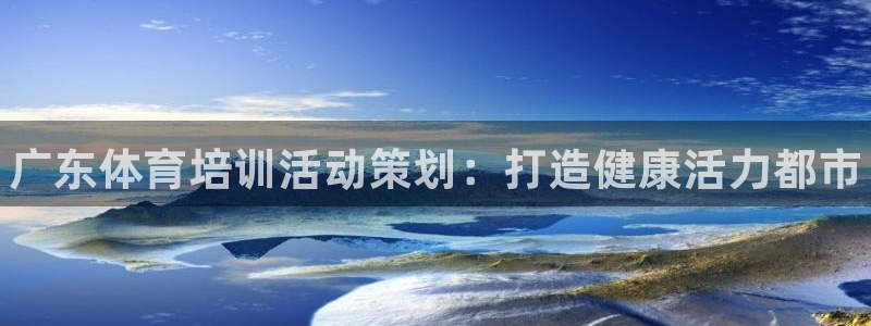 尊龙凯时干什么的：广东体育培训活动策划：打造健康活力
