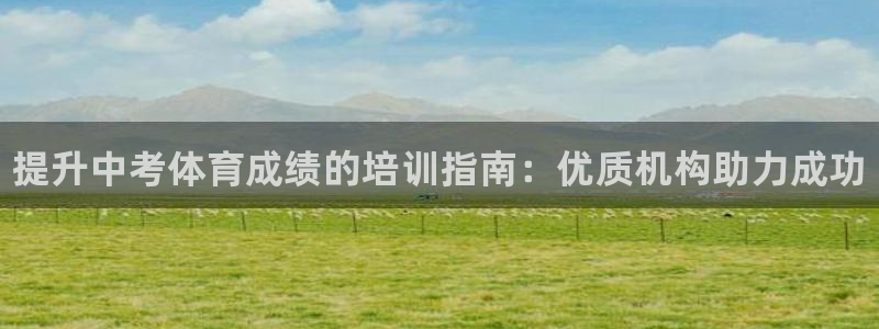 尊龙官网网站：提升中考体育成绩的培训指南：优质机构助