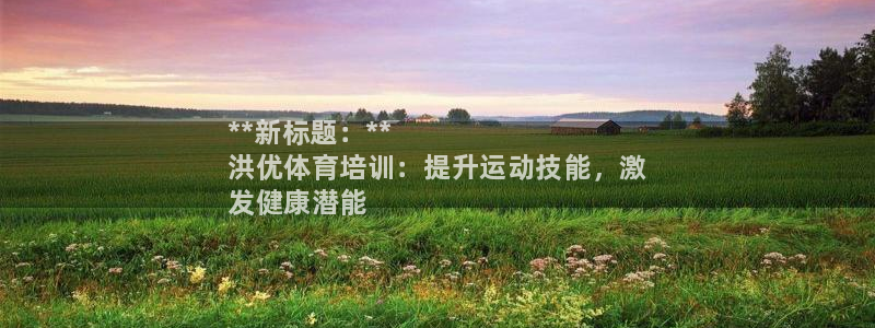 尊龙人生就是博一下下：**新标题：**
洪优体育培训