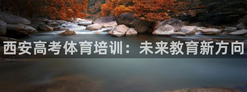 尊龙凯时是哪个国家的：西安高考体育培训：未来教育新方向